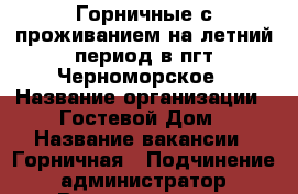 Горничные с проживанием на летний период в пгт Черноморское › Название организации ­ Гостевой Дом › Название вакансии ­ Горничная › Подчинение ­ администратор › Возраст от ­ 25 › Возраст до ­ 50 - Крым, Черноморское Работа » Вакансии   . Крым